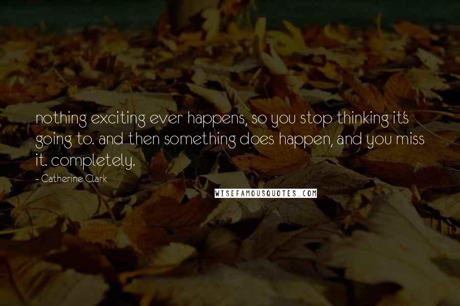 Catherine Clark Quotes: nothing exciting ever happens, so you stop thinking it's going to. and then something does happen, and you miss it. completely.