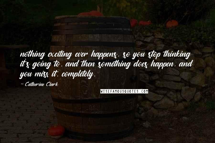 Catherine Clark Quotes: nothing exciting ever happens, so you stop thinking it's going to. and then something does happen, and you miss it. completely.