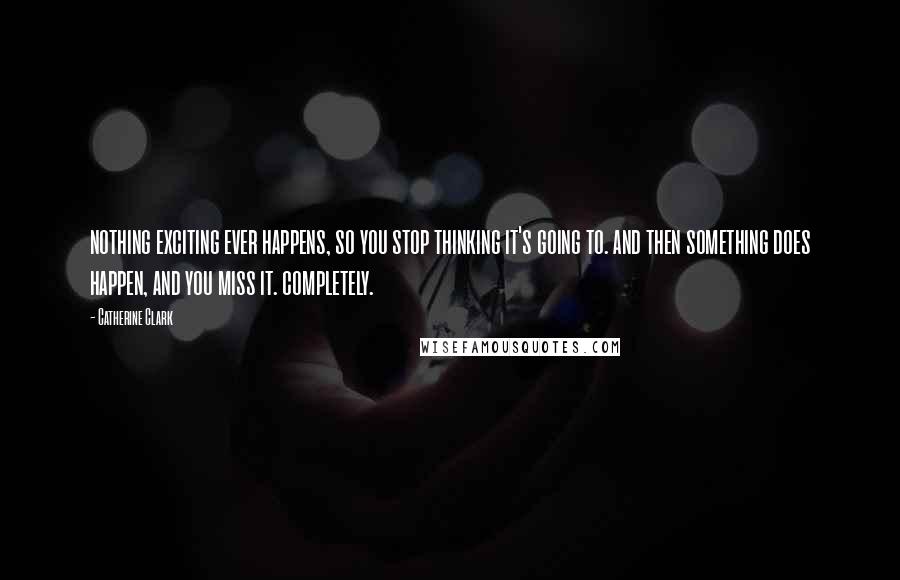 Catherine Clark Quotes: nothing exciting ever happens, so you stop thinking it's going to. and then something does happen, and you miss it. completely.