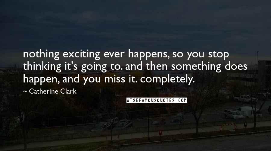 Catherine Clark Quotes: nothing exciting ever happens, so you stop thinking it's going to. and then something does happen, and you miss it. completely.