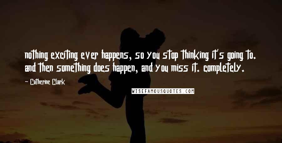 Catherine Clark Quotes: nothing exciting ever happens, so you stop thinking it's going to. and then something does happen, and you miss it. completely.