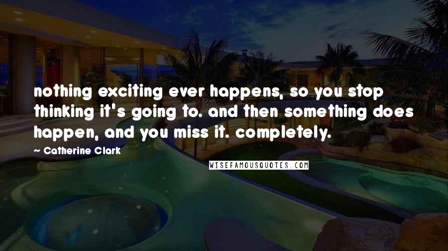 Catherine Clark Quotes: nothing exciting ever happens, so you stop thinking it's going to. and then something does happen, and you miss it. completely.