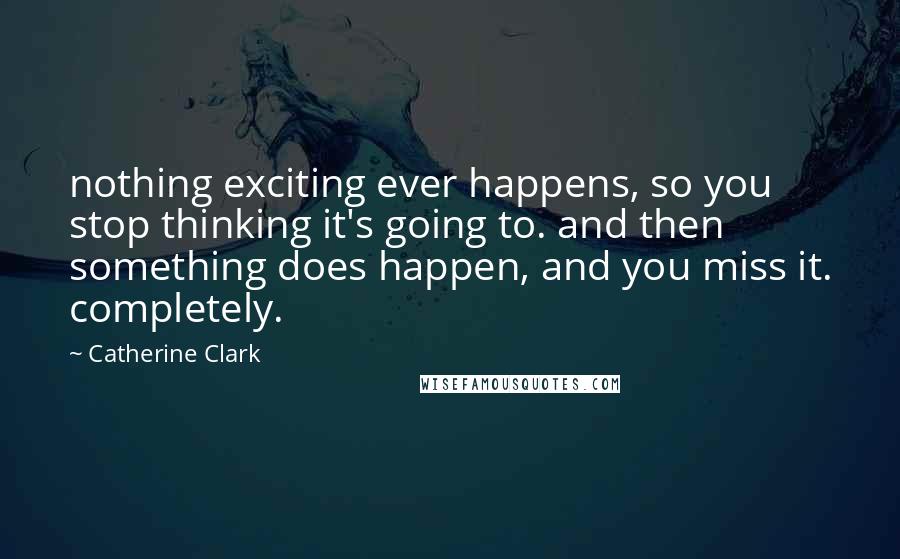 Catherine Clark Quotes: nothing exciting ever happens, so you stop thinking it's going to. and then something does happen, and you miss it. completely.