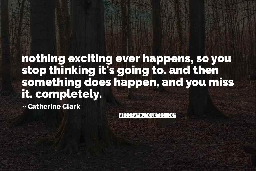 Catherine Clark Quotes: nothing exciting ever happens, so you stop thinking it's going to. and then something does happen, and you miss it. completely.