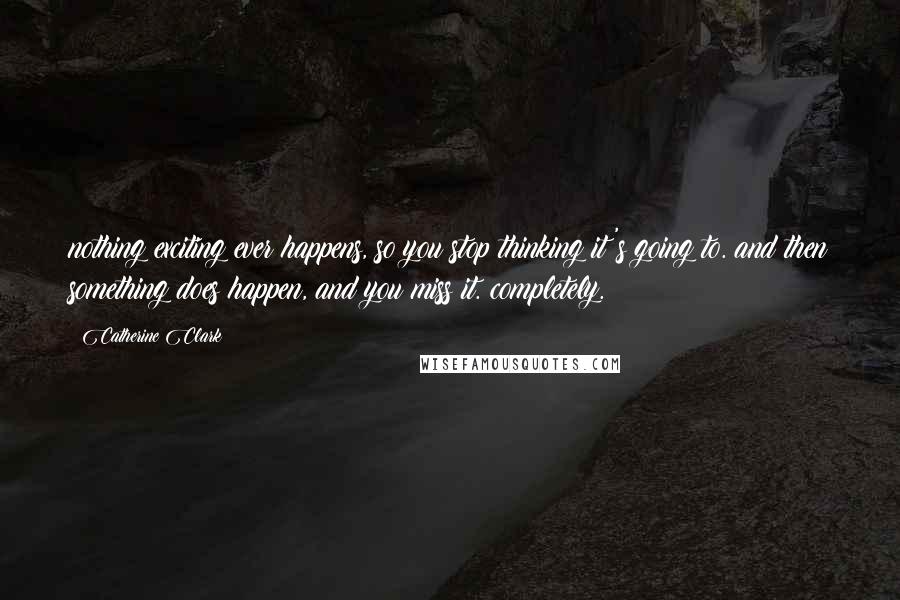 Catherine Clark Quotes: nothing exciting ever happens, so you stop thinking it's going to. and then something does happen, and you miss it. completely.