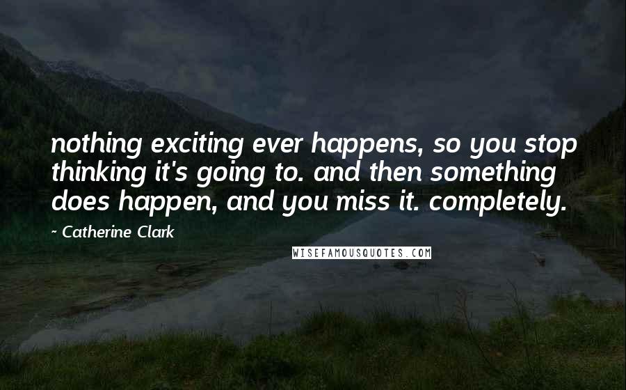 Catherine Clark Quotes: nothing exciting ever happens, so you stop thinking it's going to. and then something does happen, and you miss it. completely.