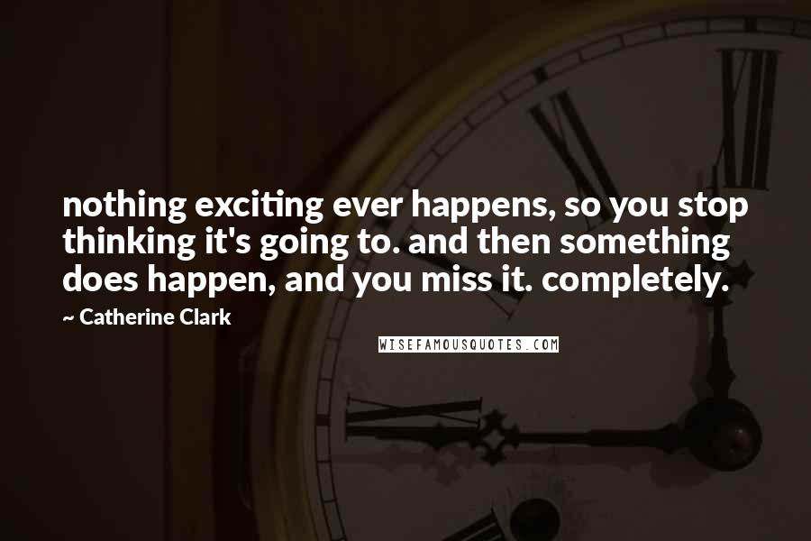 Catherine Clark Quotes: nothing exciting ever happens, so you stop thinking it's going to. and then something does happen, and you miss it. completely.