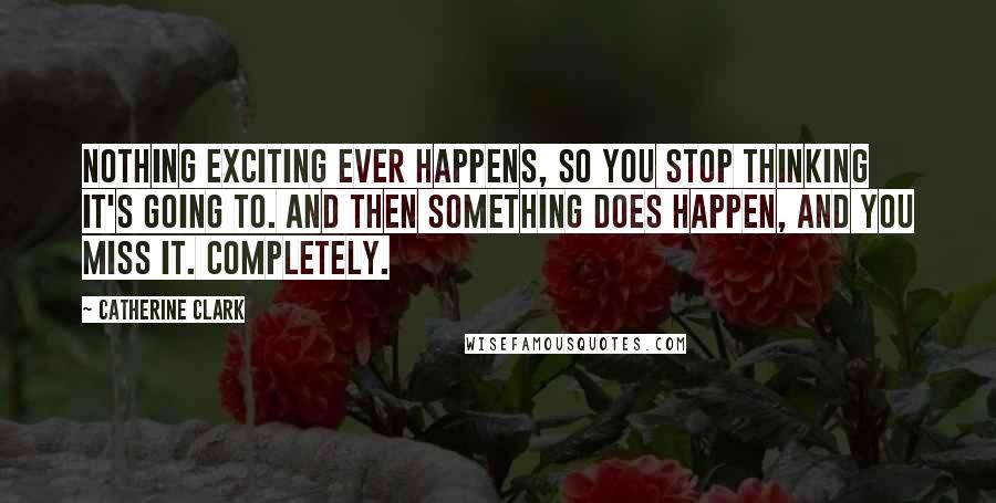 Catherine Clark Quotes: nothing exciting ever happens, so you stop thinking it's going to. and then something does happen, and you miss it. completely.