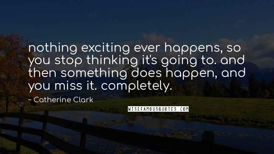 Catherine Clark Quotes: nothing exciting ever happens, so you stop thinking it's going to. and then something does happen, and you miss it. completely.