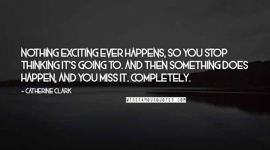 Catherine Clark Quotes: nothing exciting ever happens, so you stop thinking it's going to. and then something does happen, and you miss it. completely.