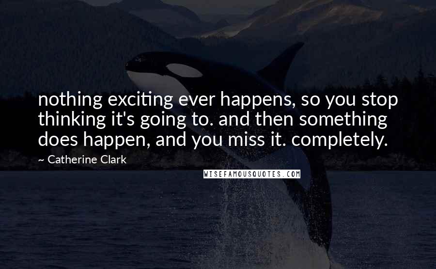 Catherine Clark Quotes: nothing exciting ever happens, so you stop thinking it's going to. and then something does happen, and you miss it. completely.