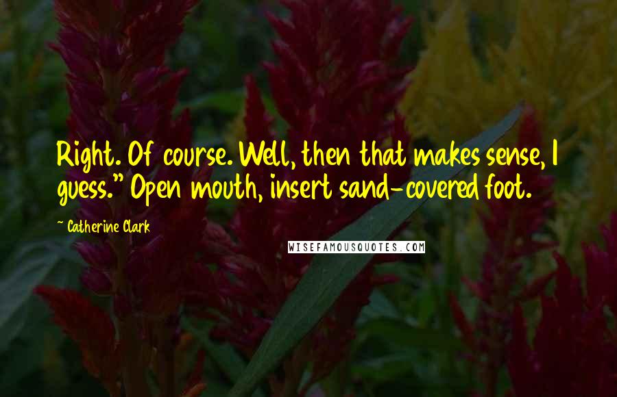 Catherine Clark Quotes: Right. Of course. Well, then that makes sense, I guess." Open mouth, insert sand-covered foot.