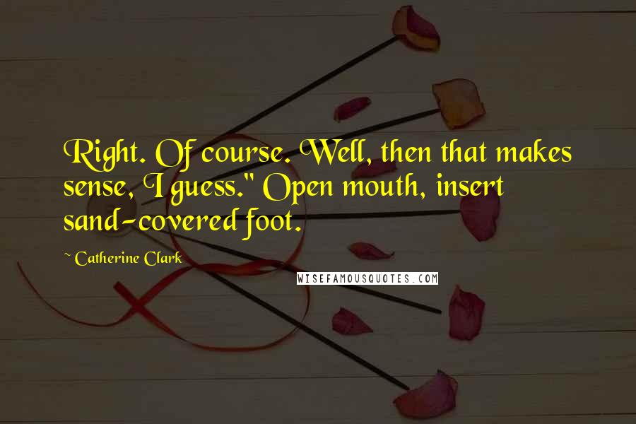 Catherine Clark Quotes: Right. Of course. Well, then that makes sense, I guess." Open mouth, insert sand-covered foot.