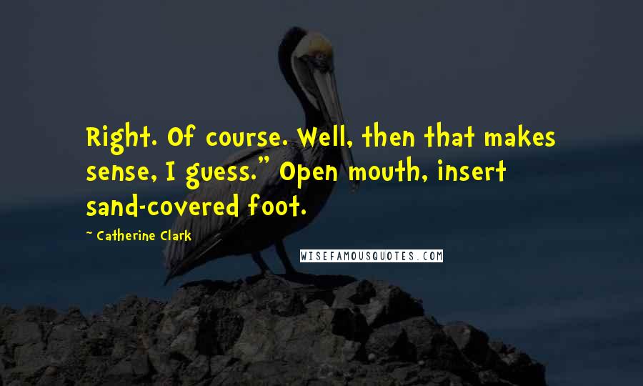 Catherine Clark Quotes: Right. Of course. Well, then that makes sense, I guess." Open mouth, insert sand-covered foot.