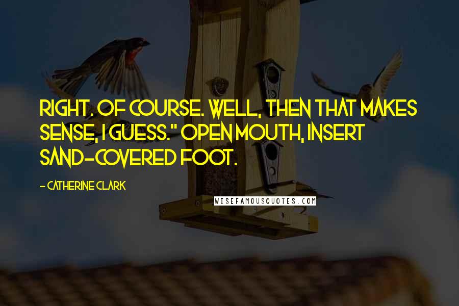 Catherine Clark Quotes: Right. Of course. Well, then that makes sense, I guess." Open mouth, insert sand-covered foot.