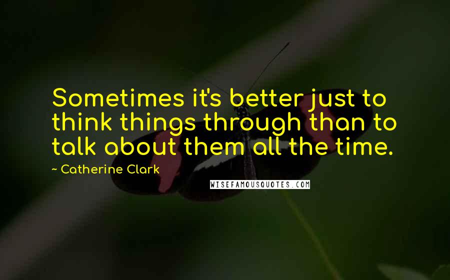 Catherine Clark Quotes: Sometimes it's better just to think things through than to talk about them all the time.