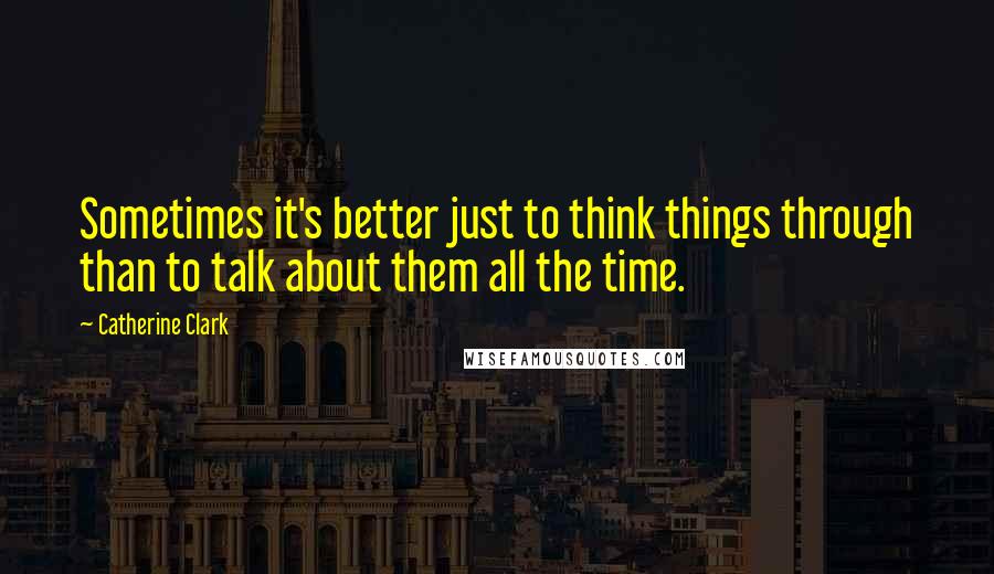 Catherine Clark Quotes: Sometimes it's better just to think things through than to talk about them all the time.