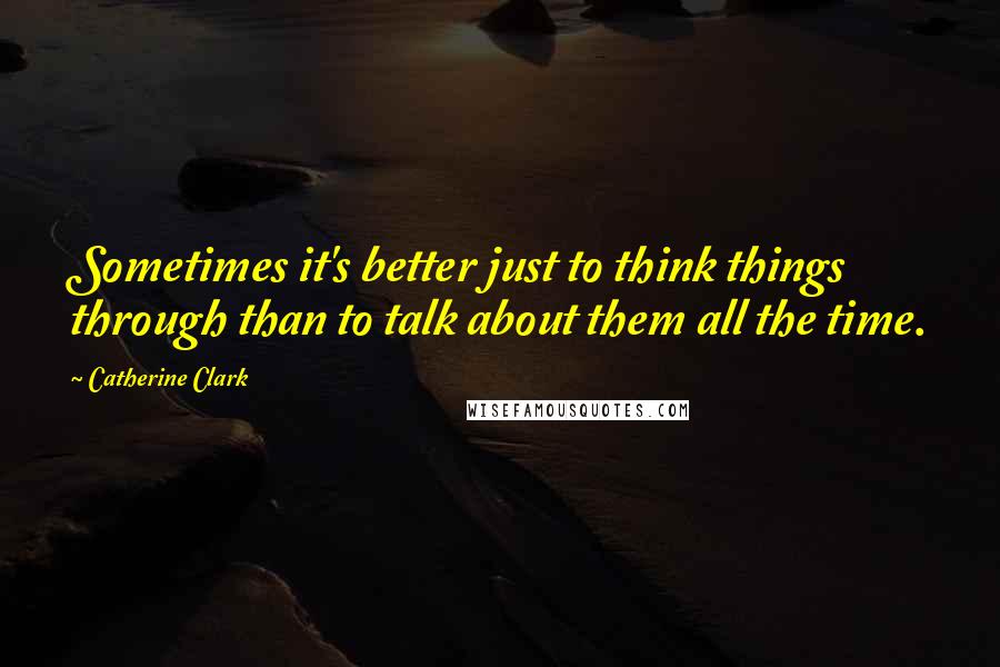 Catherine Clark Quotes: Sometimes it's better just to think things through than to talk about them all the time.