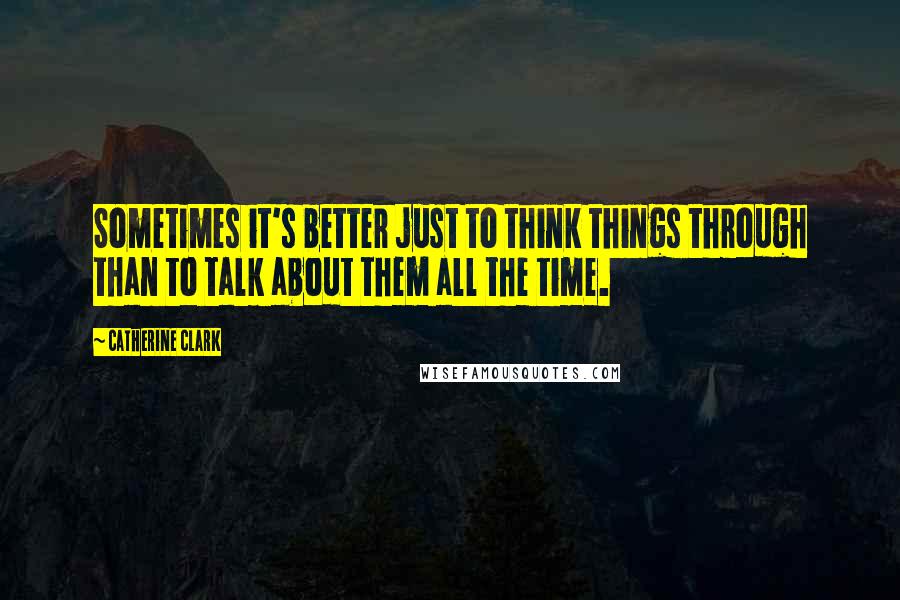 Catherine Clark Quotes: Sometimes it's better just to think things through than to talk about them all the time.