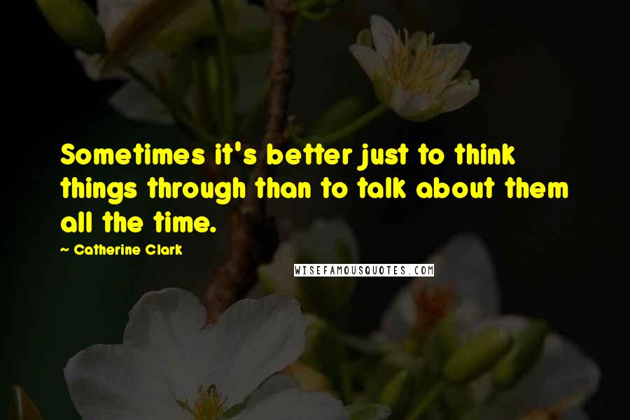 Catherine Clark Quotes: Sometimes it's better just to think things through than to talk about them all the time.