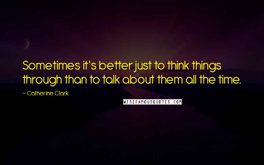 Catherine Clark Quotes: Sometimes it's better just to think things through than to talk about them all the time.