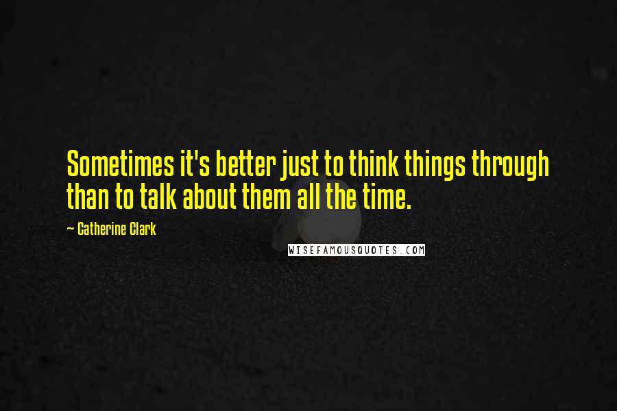 Catherine Clark Quotes: Sometimes it's better just to think things through than to talk about them all the time.