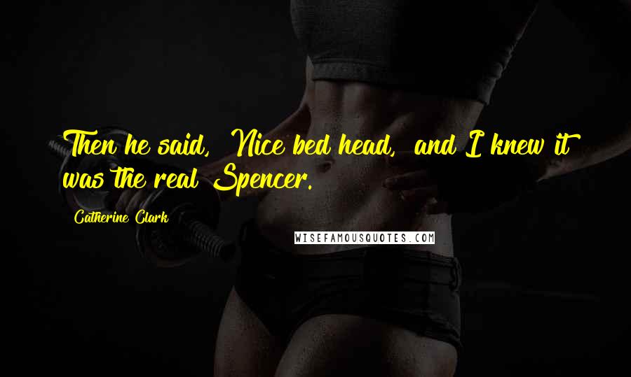 Catherine Clark Quotes: Then he said, "Nice bed head," and I knew it was the real Spencer.