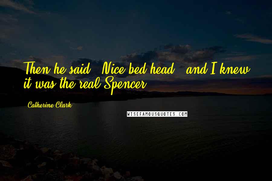 Catherine Clark Quotes: Then he said, "Nice bed head," and I knew it was the real Spencer.