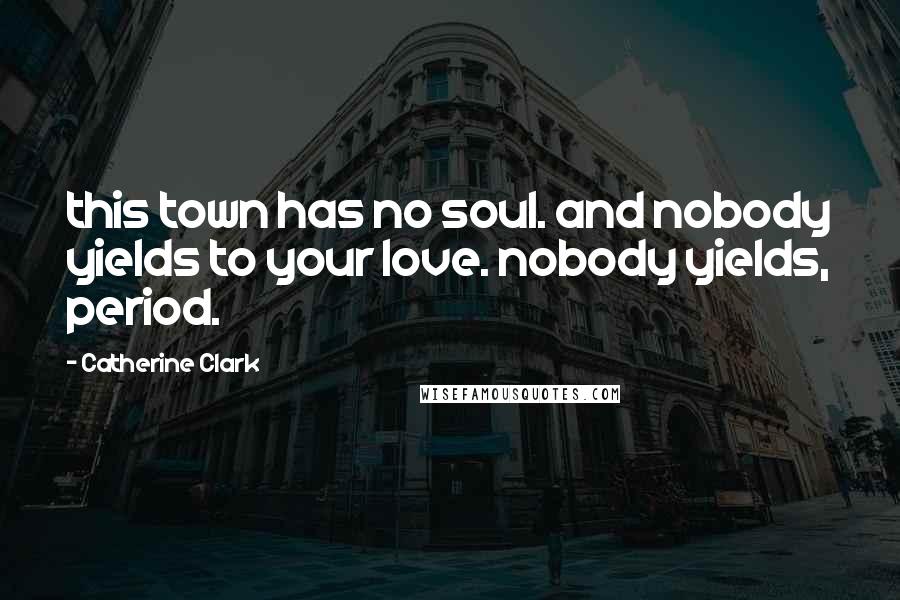Catherine Clark Quotes: this town has no soul. and nobody yields to your love. nobody yields, period.