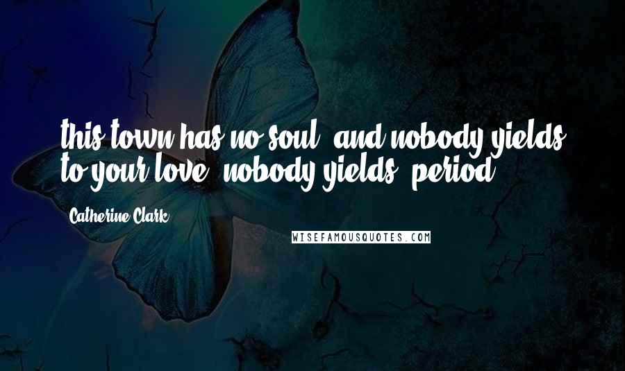 Catherine Clark Quotes: this town has no soul. and nobody yields to your love. nobody yields, period.