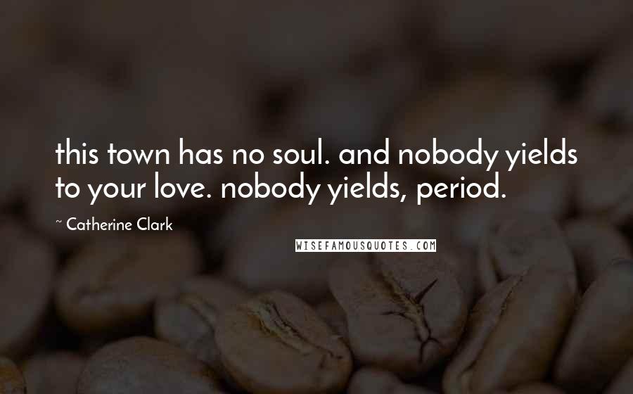 Catherine Clark Quotes: this town has no soul. and nobody yields to your love. nobody yields, period.