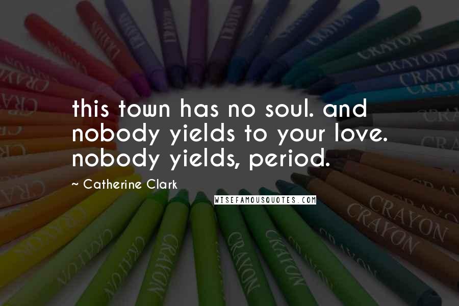 Catherine Clark Quotes: this town has no soul. and nobody yields to your love. nobody yields, period.