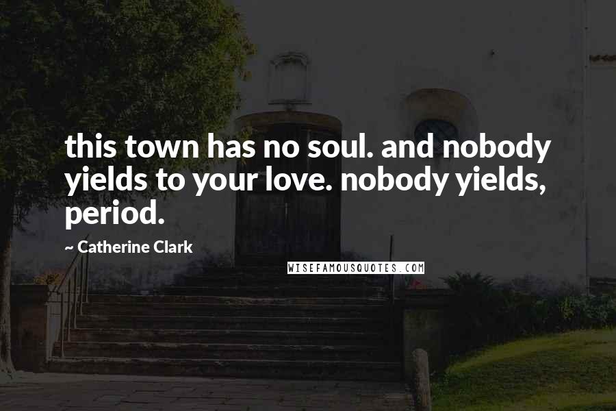 Catherine Clark Quotes: this town has no soul. and nobody yields to your love. nobody yields, period.