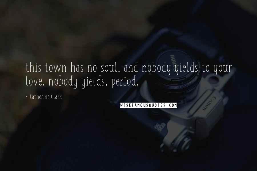 Catherine Clark Quotes: this town has no soul. and nobody yields to your love. nobody yields, period.