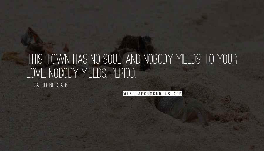 Catherine Clark Quotes: this town has no soul. and nobody yields to your love. nobody yields, period.