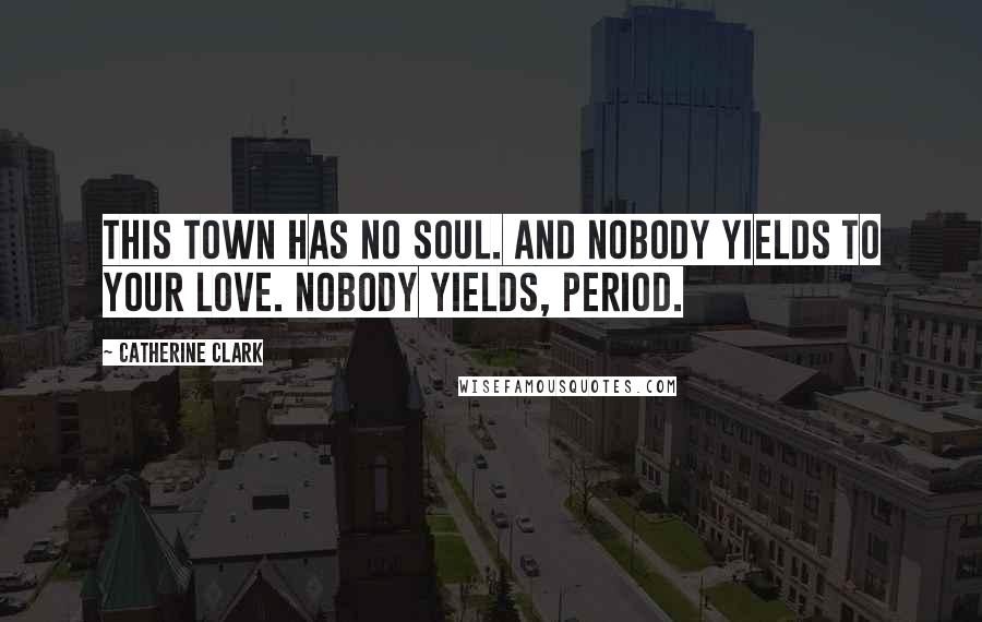 Catherine Clark Quotes: this town has no soul. and nobody yields to your love. nobody yields, period.