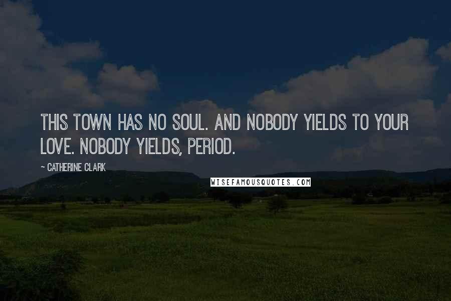 Catherine Clark Quotes: this town has no soul. and nobody yields to your love. nobody yields, period.