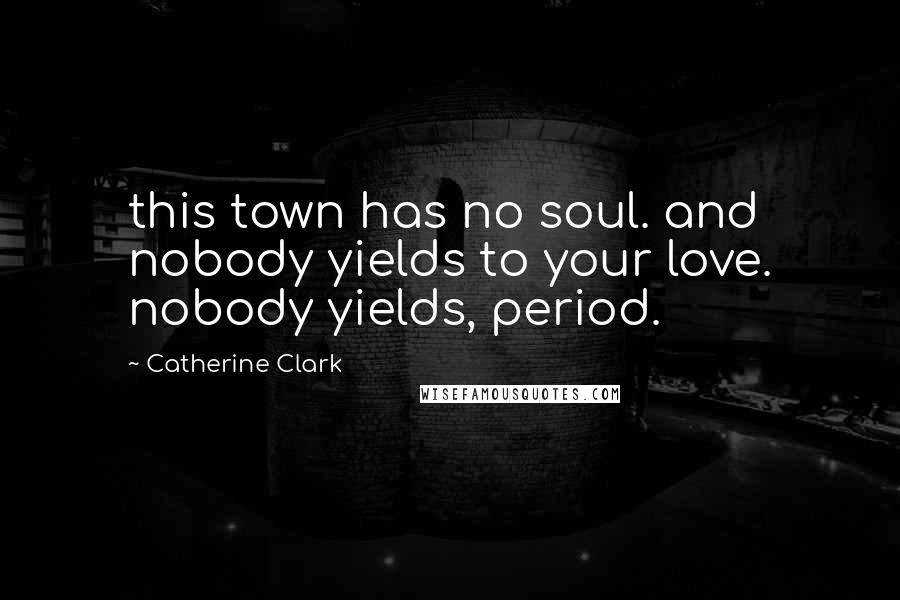 Catherine Clark Quotes: this town has no soul. and nobody yields to your love. nobody yields, period.