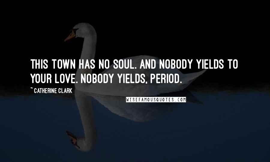 Catherine Clark Quotes: this town has no soul. and nobody yields to your love. nobody yields, period.