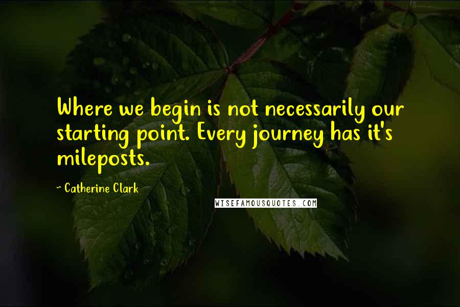 Catherine Clark Quotes: Where we begin is not necessarily our starting point. Every journey has it's mileposts.