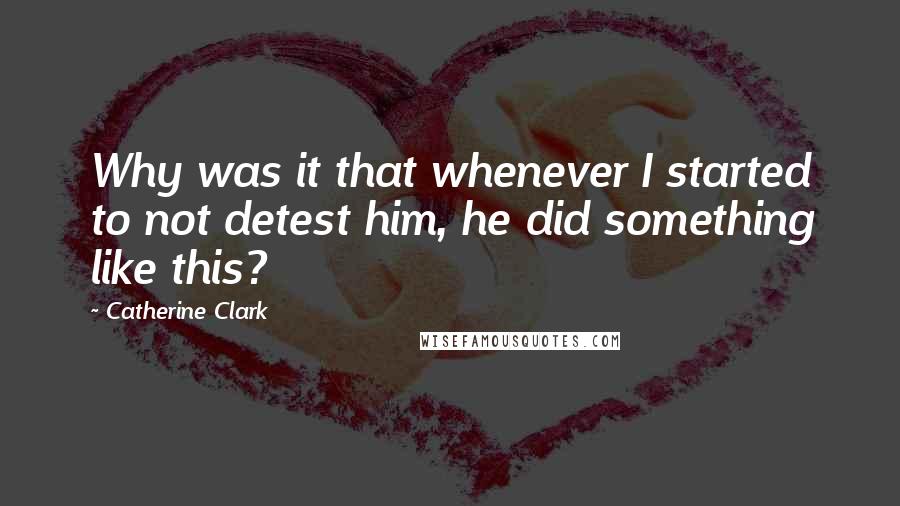 Catherine Clark Quotes: Why was it that whenever I started to not detest him, he did something like this?