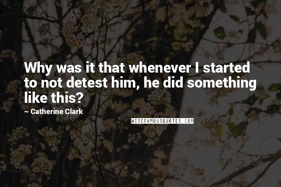 Catherine Clark Quotes: Why was it that whenever I started to not detest him, he did something like this?
