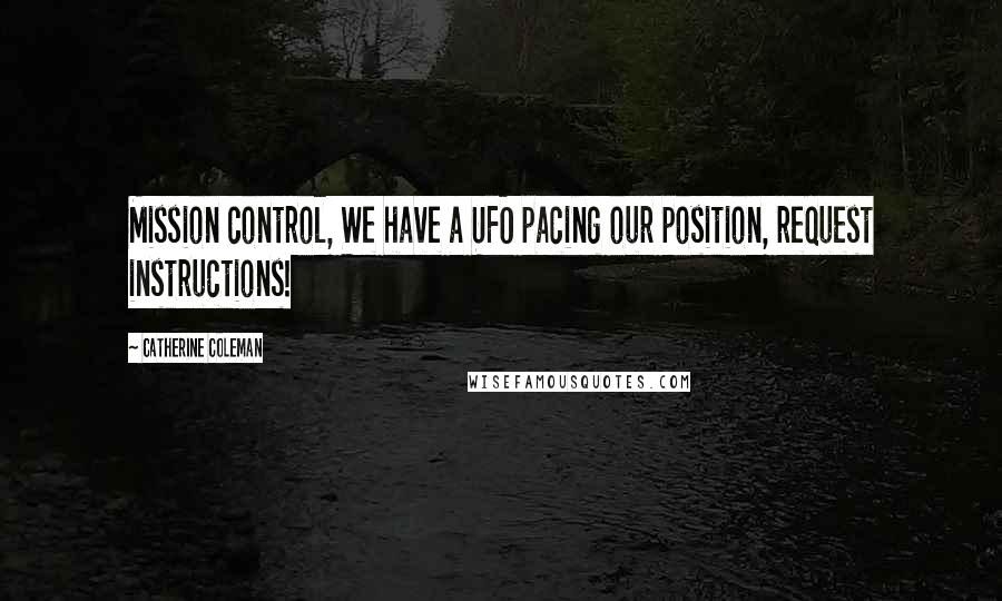 Catherine Coleman Quotes: Mission control, We have a UFO pacing our position, request instructions!