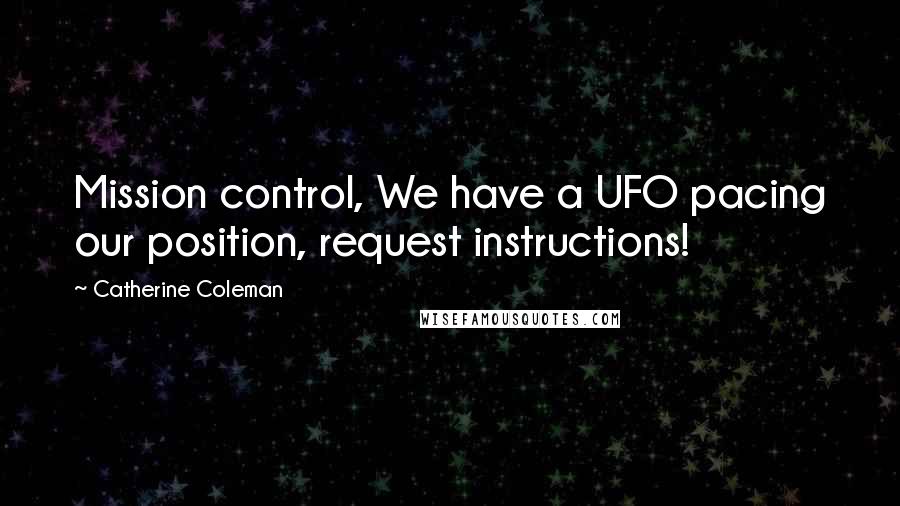 Catherine Coleman Quotes: Mission control, We have a UFO pacing our position, request instructions!