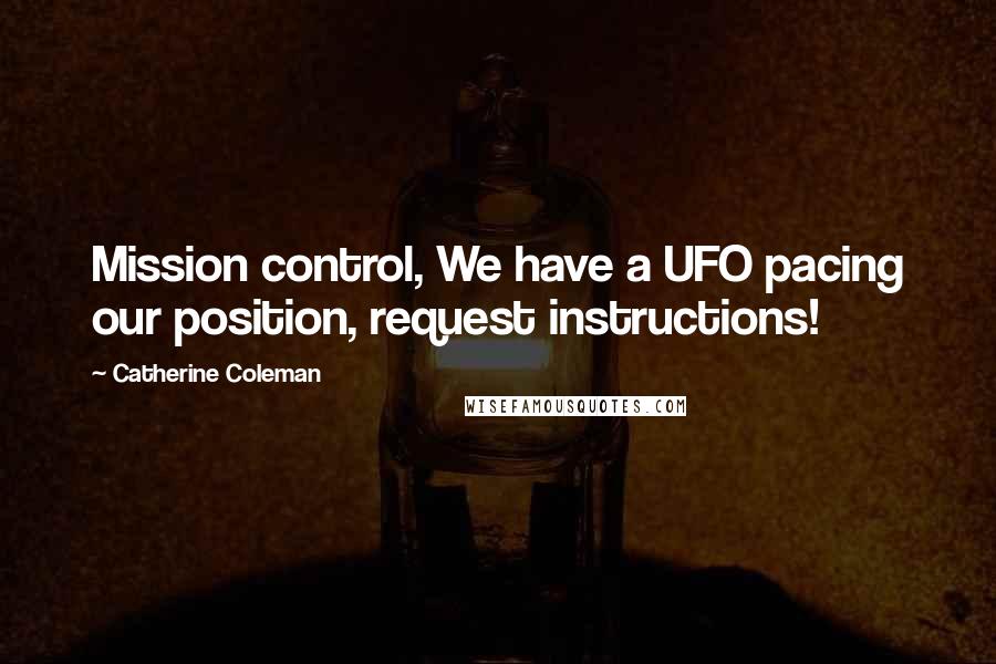 Catherine Coleman Quotes: Mission control, We have a UFO pacing our position, request instructions!