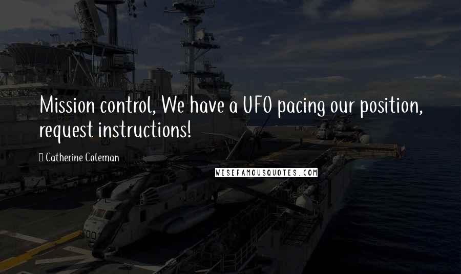 Catherine Coleman Quotes: Mission control, We have a UFO pacing our position, request instructions!