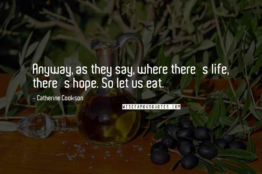 Catherine Cookson Quotes: Anyway, as they say, where there's life, there's hope. So let us eat.