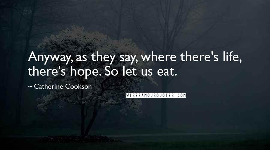 Catherine Cookson Quotes: Anyway, as they say, where there's life, there's hope. So let us eat.