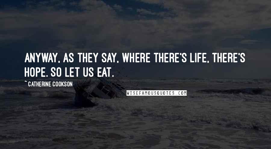 Catherine Cookson Quotes: Anyway, as they say, where there's life, there's hope. So let us eat.