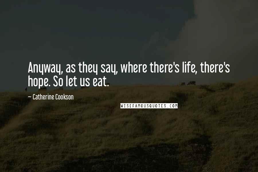 Catherine Cookson Quotes: Anyway, as they say, where there's life, there's hope. So let us eat.